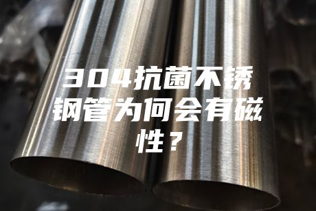 304抗菌不銹鋼管為何會(huì)有磁性?