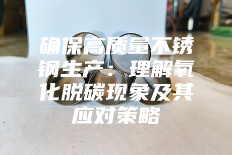 確保高質(zhì)量不銹鋼生產(chǎn):理解氧化脫碳現(xiàn)象及其應對策略