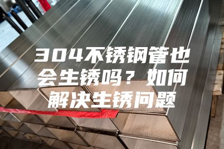 304不銹鋼管也會(huì)生銹嗎?如何解決生銹問(wèn)題