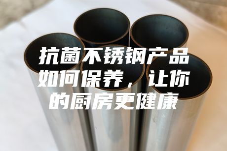 抗菌不銹鋼產(chǎn)品如何保養(yǎng),讓你的廚房更健康