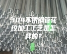 304不銹鋼管花紋加工工藝是怎樣的？