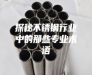 探秘不銹鋼行業中的那些專業術語