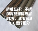 精準(zhǔn)選擇：不銹鋼餐具如何根據(jù)304、316和316L進(jìn)行區(qū)分