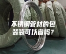 不銹鋼管材的包裝袋可以省嗎？